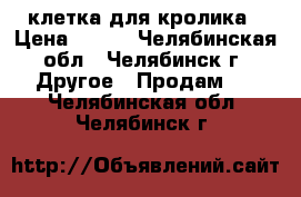  клетка для кролика › Цена ­ 500 - Челябинская обл., Челябинск г. Другое » Продам   . Челябинская обл.,Челябинск г.